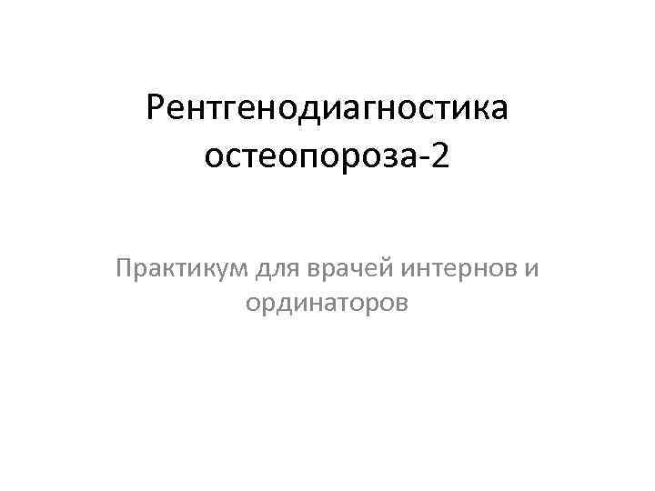 Рентгенодиагностика остеопороза-2 Практикум для врачей интернов и ординаторов 