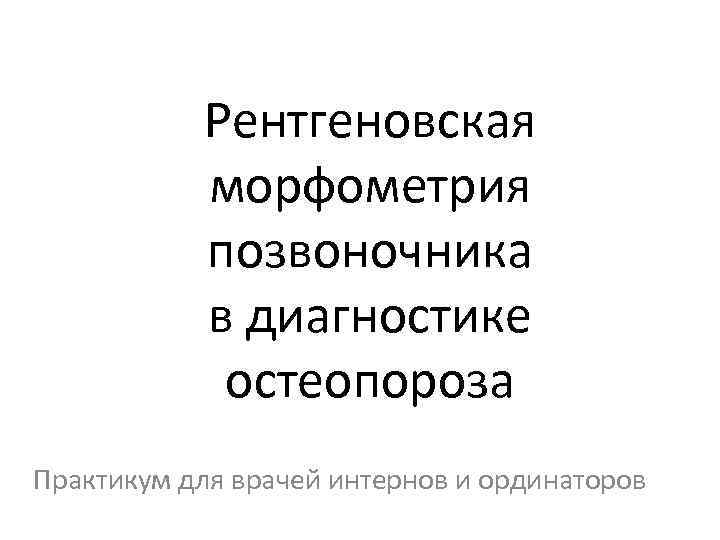 Рентгеновская морфометрия позвоночника в диагностике остеопороза Практикум для врачей интернов и ординаторов 