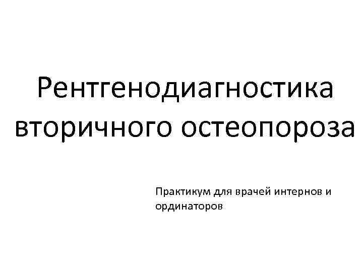 Рентгенодиагностика вторичного остеопороза Практикум для врачей интернов и ординаторов 