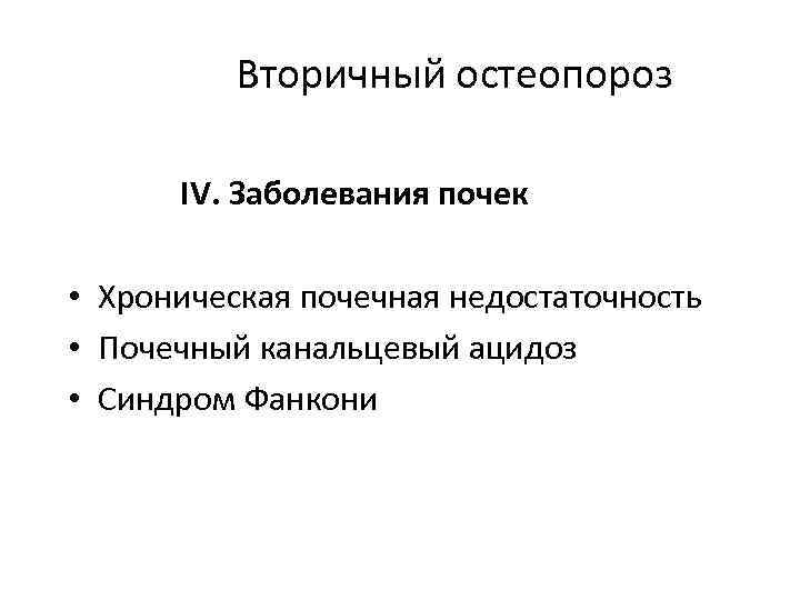 Вторичный остеопороз IV. Заболевания почек • Хроническая почечная недостаточность • Почечный канальцевый ацидоз •