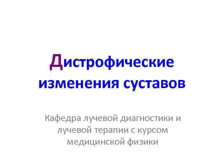 Дистрофические изменения суставов Кафедра лучевой диагностики и лучевой терапии с курсом медицинской физики 