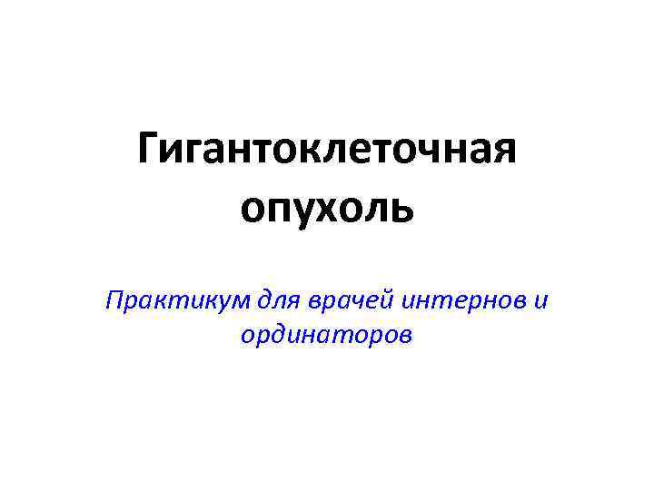 Гигантоклеточная опухоль Практикум для врачей интернов и ординаторов 