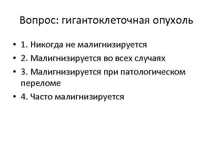 Вопрос: гигантоклеточная опухоль • 1. Никогда не малигнизируется • 2. Малигнизируется во всех случаях