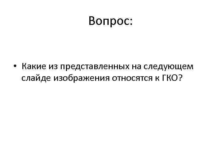 Вопрос: • Какие из представленных на следующем слайде изображения относятся к ГКО? 