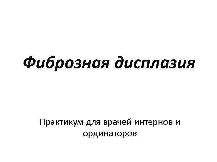 Фиброзная дисплазия Практикум для врачей интернов и ординаторов 