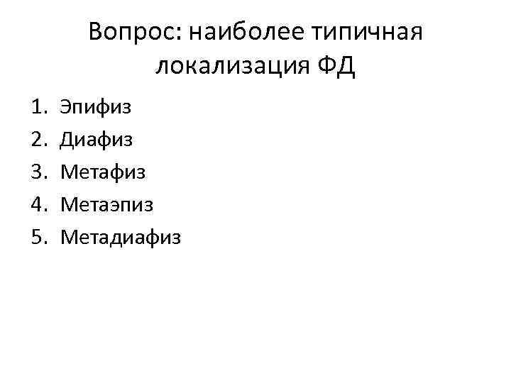 Вопрос: наиболее типичная локализация ФД 1. 2. 3. 4. 5. Эпифиз Диафиз Метаэпиз Метадиафиз
