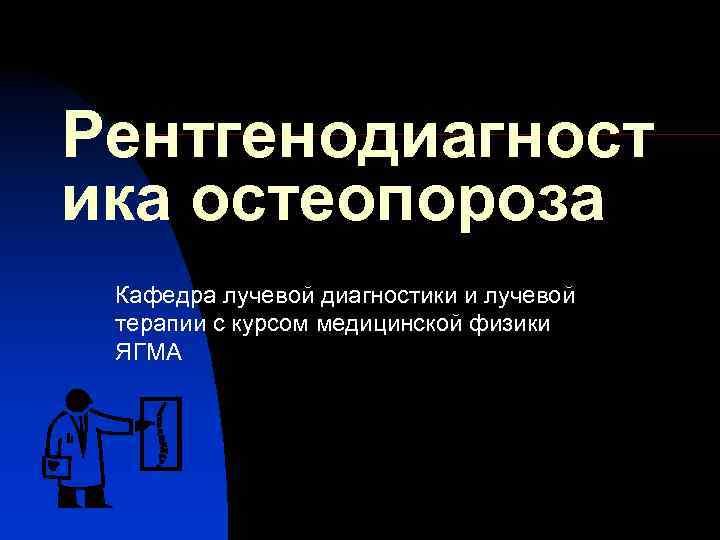 Рентгенодиагност ика остеопороза Кафедра лучевой диагностики и лучевой терапии с курсом медицинской физики ЯГМА