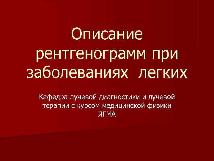  Описание рентгенограмм при заболеваниях легких Кафедра лучевой диагностики и лучевой  терапии с