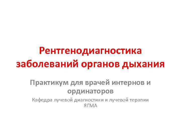 Рентгенодиагностика заболеваний органов дыхания Практикум для врачей интернов и ординаторов Кафедра лучевой диагностики и