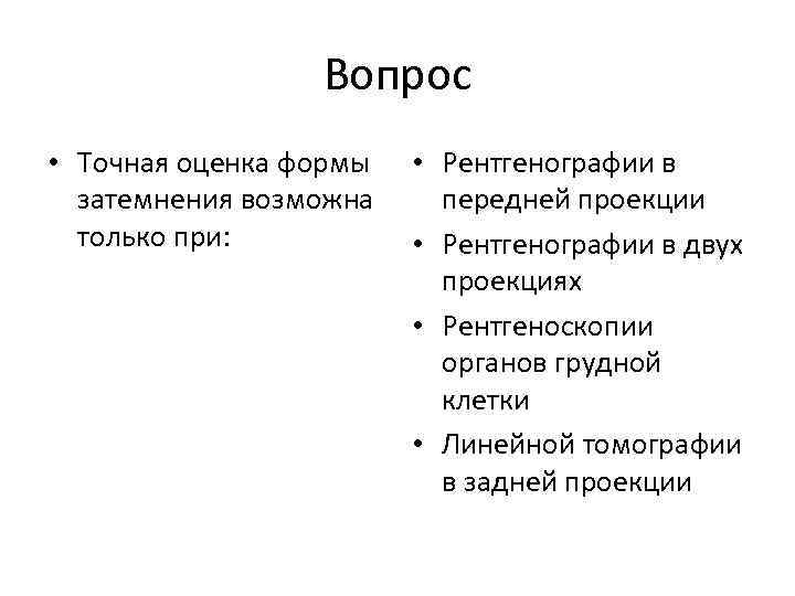 Вопрос • Точная оценка формы затемнения возможна только при: • Рентгенографии в передней проекции