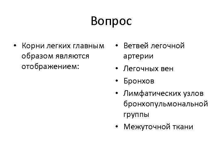 Вопрос • Корни легких главным образом являются отображением: • Ветвей легочной артерии • Легочных
