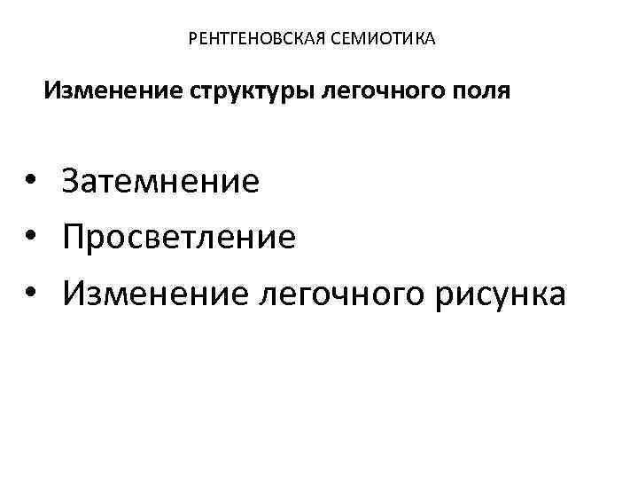 РЕНТГЕНОВСКАЯ СЕМИОТИКА Изменение структуры легочного поля • Затемнение • Просветление • Изменение легочного рисунка