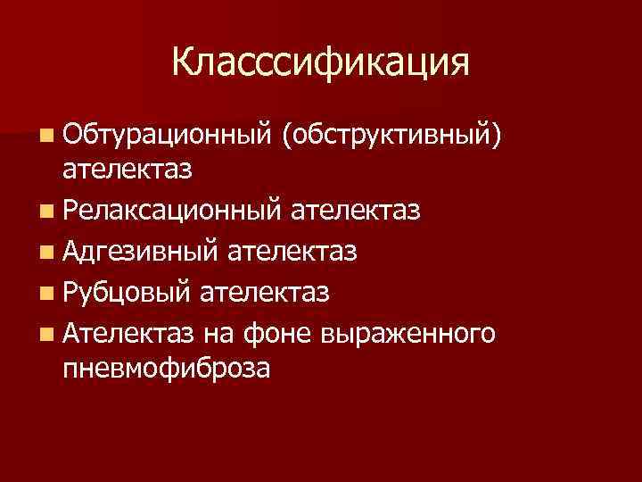   Класссификация n Обтурационный  (обструктивный)  ателектаз n Релаксационный ателектаз n Адгезивный