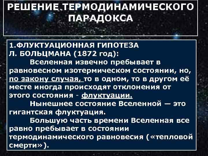 РЕШЕНИЕ ТЕРМОДИНАМИЧЕСКОГО ПАРАДОКСА й 1. ФЛУКТУАЦИОННАЯ ГИПОТЕЗА Л. БОЛЬЦМАНА (1872 год): Вселенная извечно пребывает
