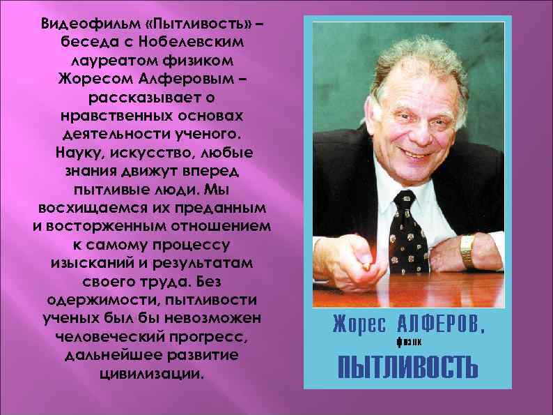Видеофильм «Пытливость» – беседа с Нобелевским лауреатом физиком Жоресом Алферовым – рассказывает о нравственных