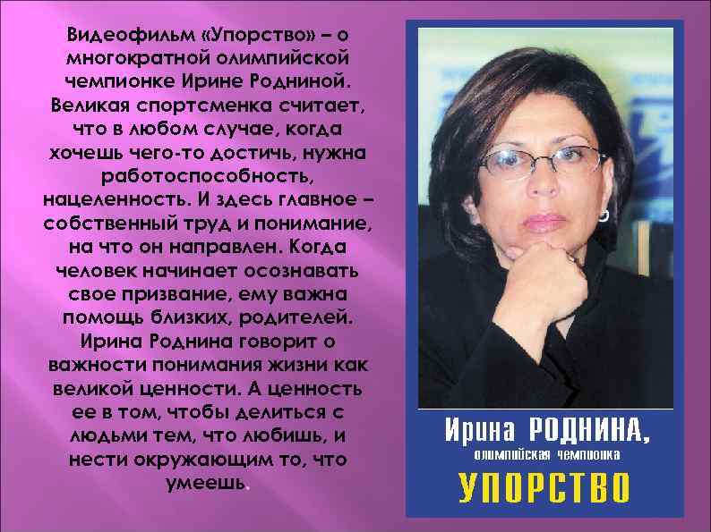 Видеофильм «Упорство» – о многократной олимпийской чемпионке Ирине Родниной. Великая спортсменка считает, что в