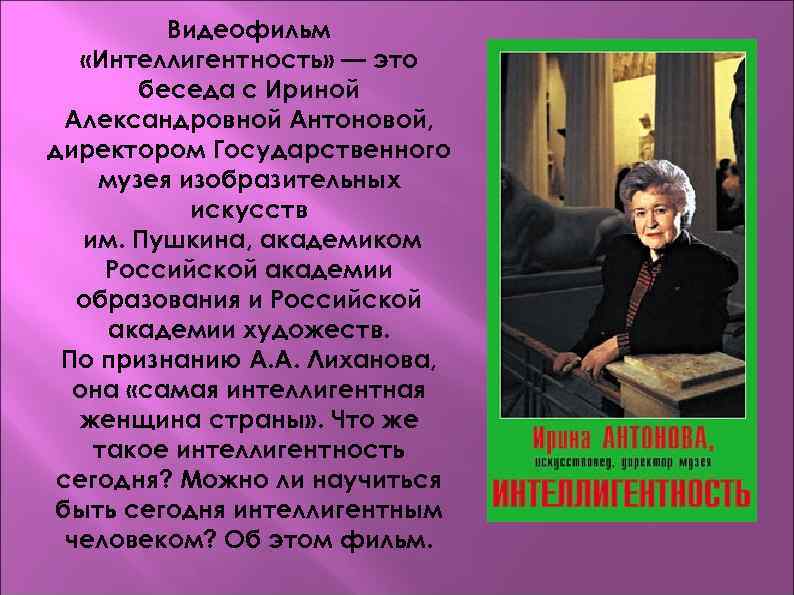 Видеофильм «Интеллигентность» — это беседа с Ириной Александровной Антоновой, директором Государственного музея изобразительных искусств