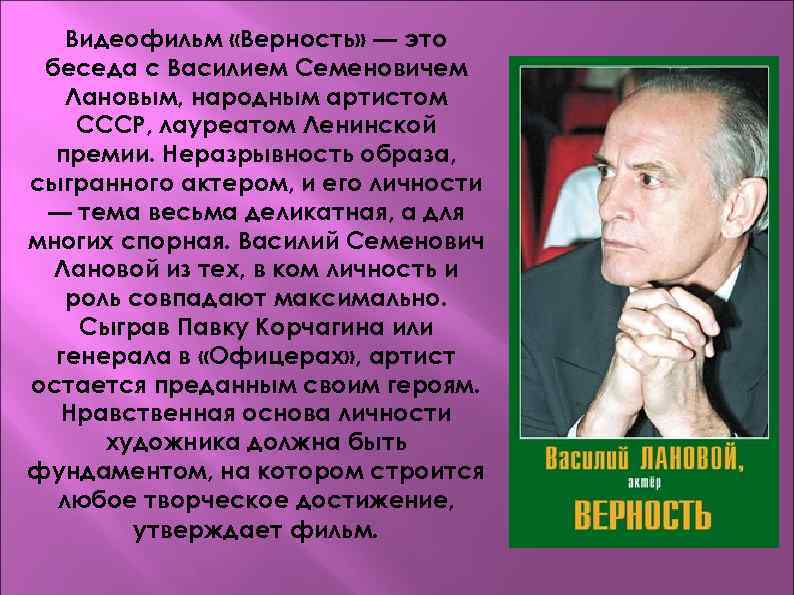 Видеофильм «Верность» — это беседа с Василием Семеновичем Лановым, народным артистом СССР, лауреатом Ленинской