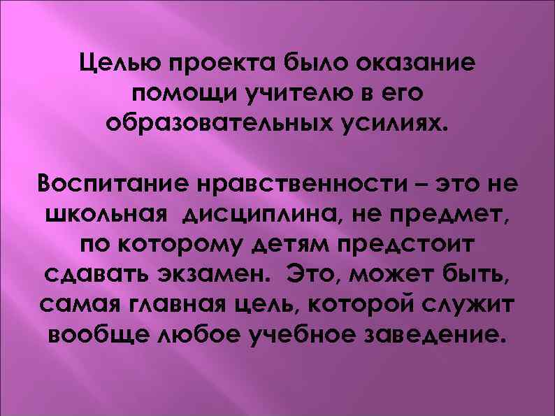 Целью проекта было оказание помощи учителю в его образовательных усилиях. Воспитание нравственности – это