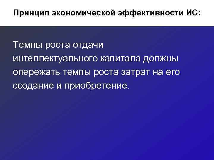 Принцип экономической эффективности ИС:  Темпы роста отдачи интеллектуального капитала должны опережать темпы роста