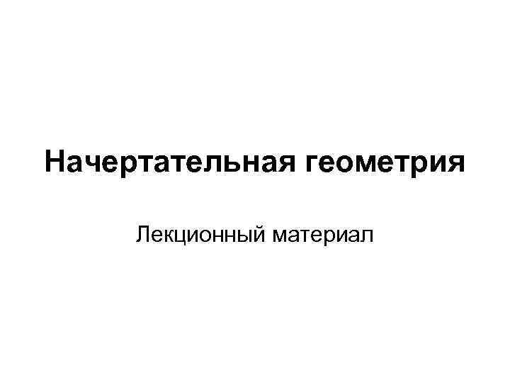 Начертательная геометрия Лекционный материал Начертательная геометрия Лекционный материал