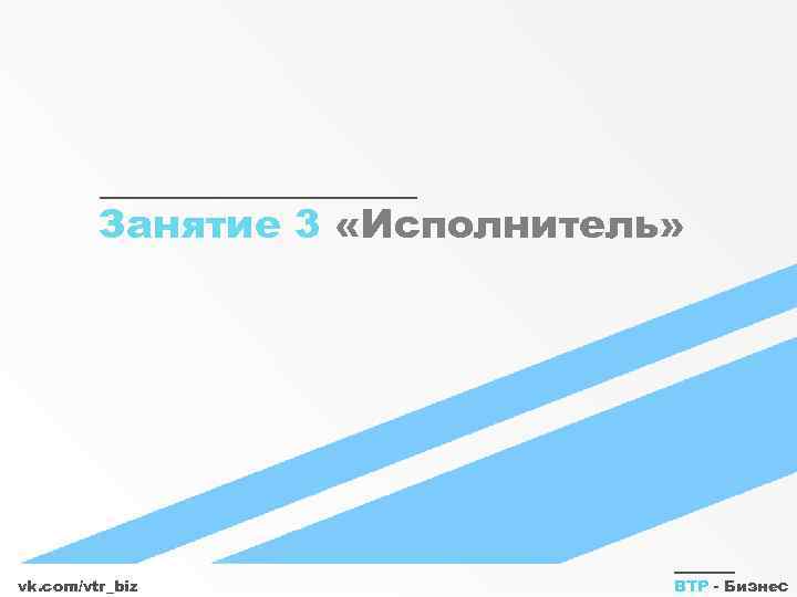 Занятие 3 «Исполнитель» vk. com/vtr_biz ВТР - Бизнес 