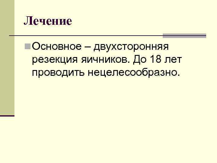 Лечение n Основное – двухсторонняя резекция яичников. До 18 лет проводить нецелесообразно. 