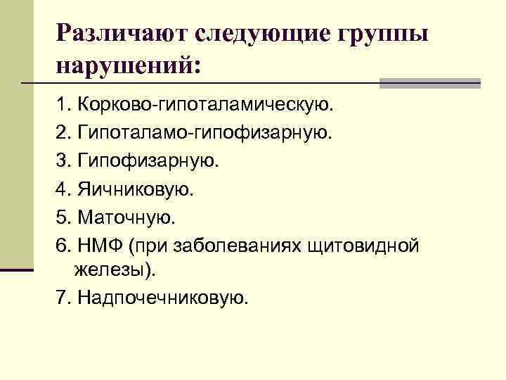 Различают следующие группы нарушений: 1. Корково-гипоталамическую. 2. Гипоталамо-гипофизарную. 3. Гипофизарную. 4. Яичниковую. 5. Маточную.