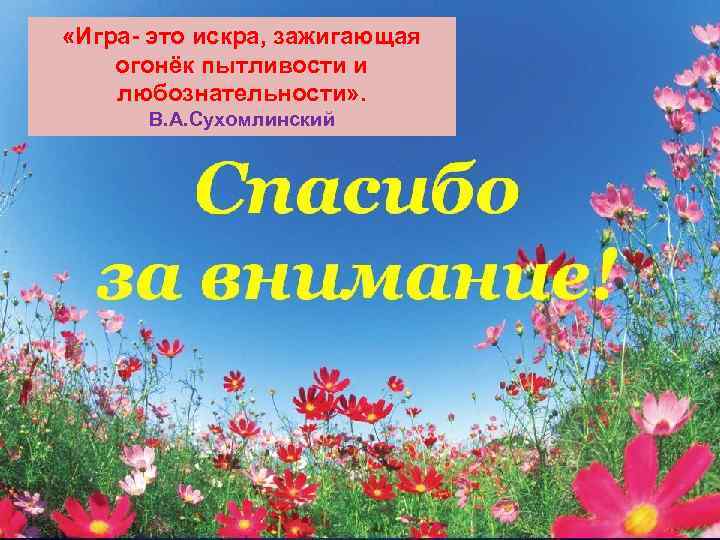  «Игра- это искра, зажигающая огонёк пытливости и любознательности» .  В. А. Сухомлинский