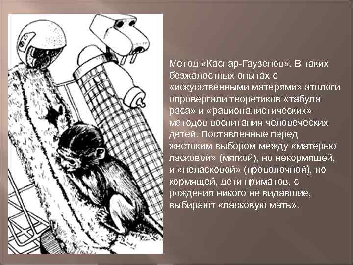 Метод «Каспар-Гаузенов» . В таких безжалостных опытах с «искусственными матерями» этологи опровергали теоретиков «табула