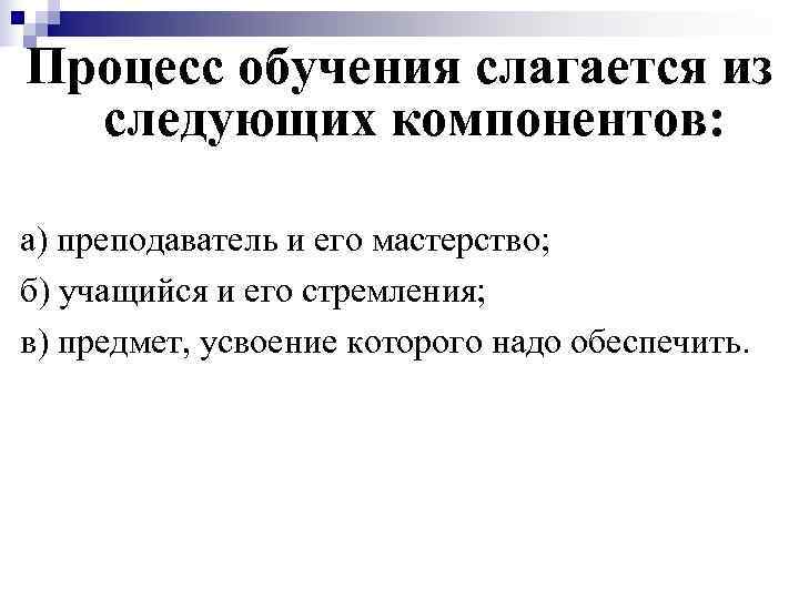 Процесс обучения слагается из  следующих компонентов:  а) преподаватель и его мастерство; б)