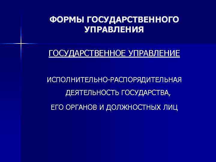 ФОРМЫ ГОСУДАРСТВЕННОГО УПРАВЛЕНИЯ ГОСУДАРСТВЕННОЕ УПРАВЛЕНИЕ  ИСПОЛНИТЕЛЬНО-РАСПОРЯДИТЕЛЬНАЯ ДЕЯТЕЛЬНОСТЬ ГОСУДАРСТВА,  ЕГО ОРГАНОВ И ДОЛЖНОСТНЫХ