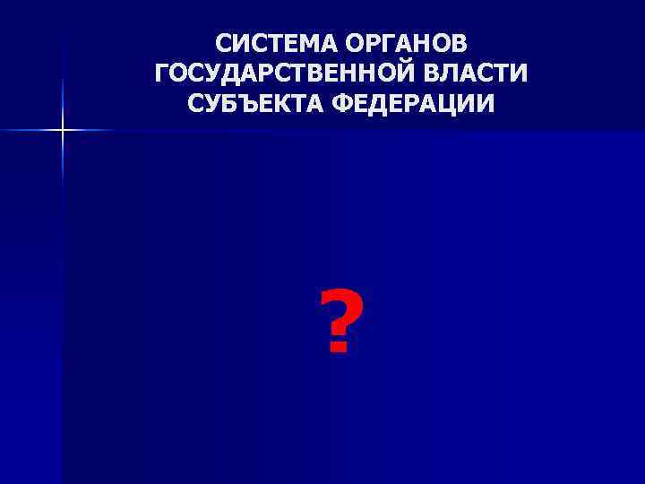   СИСТЕМА ОРГАНОВ ГОСУДАРСТВЕННОЙ ВЛАСТИ  СУБЪЕКТА ФЕДЕРАЦИИ   ? 