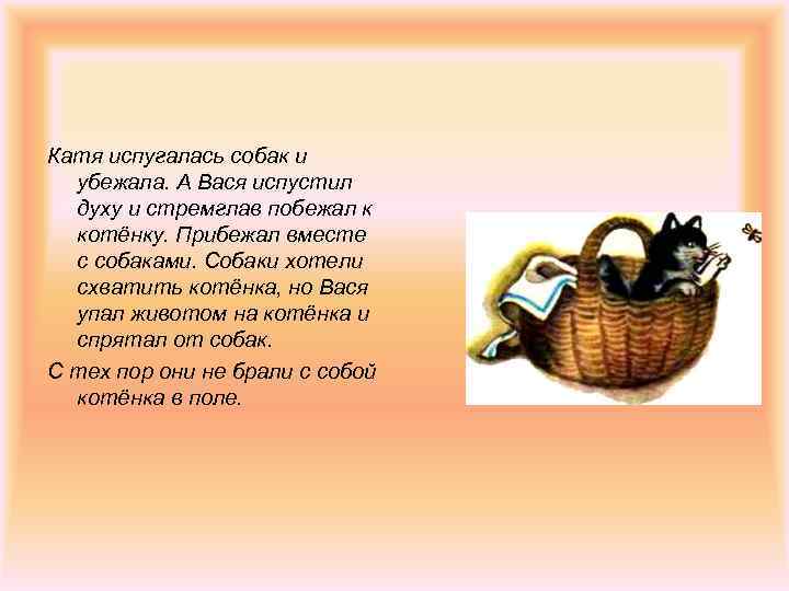 Катя испугалась собак и  убежала. А Вася испустил  духу и стремглав побежал