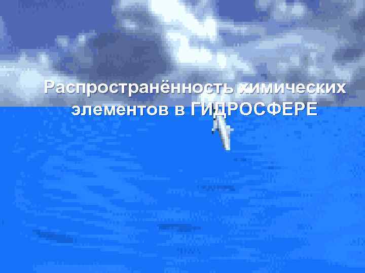 Распространённость химических  элементов в ГИДРОСФЕРЕ 