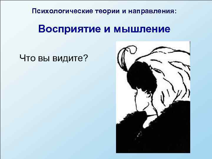  Психологические теории и направления: Восприятие и мышление Что вы видите? 