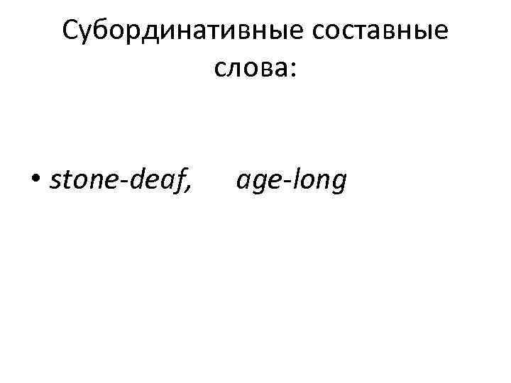 Субординативные составные  слова: • stone deaf,  age long 