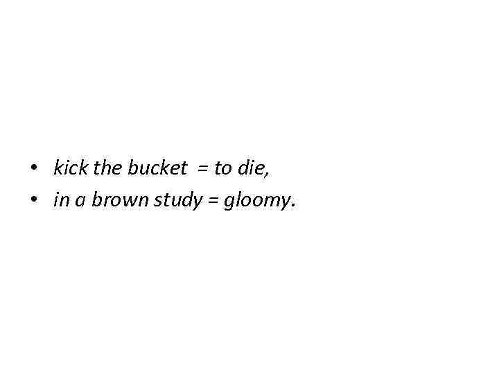  • kick the bucket = to die,  • in a brown study