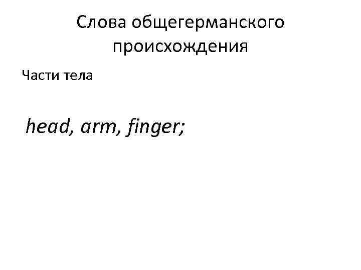   Слова общегерманского  происхождения Части тела  head, arm, finger; 