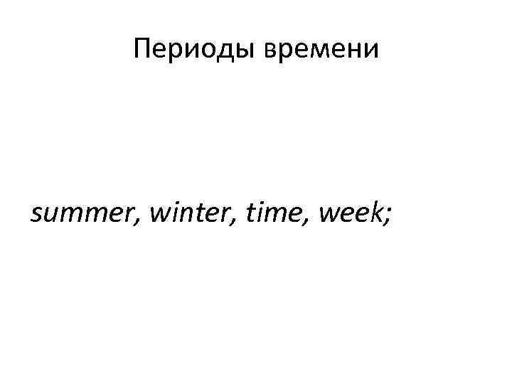   Периоды времени summer, winter, time, week; 