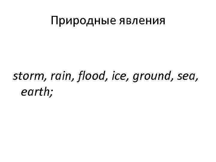  Природные явления  storm, rain, flood, ice, ground, sea,  earth; 