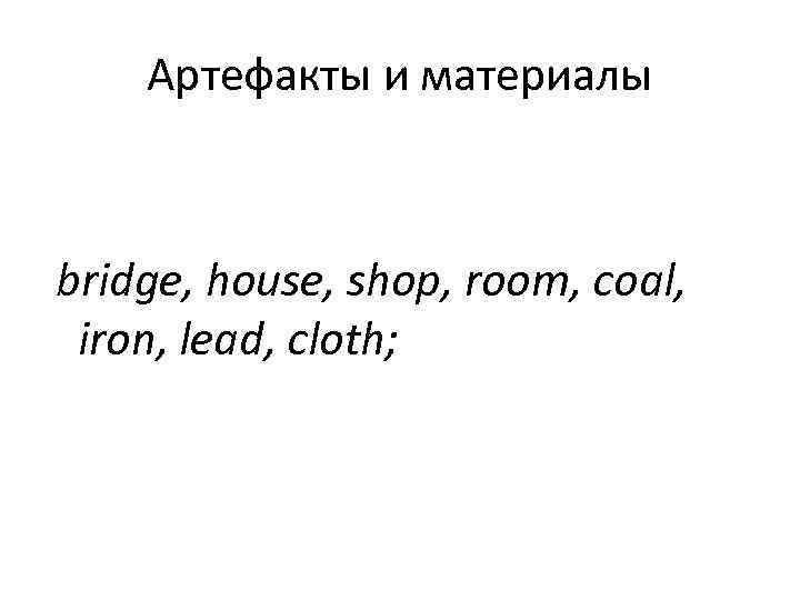  Артефакты и материалы  bridge, house, shop, room, coal,  iron, lead,