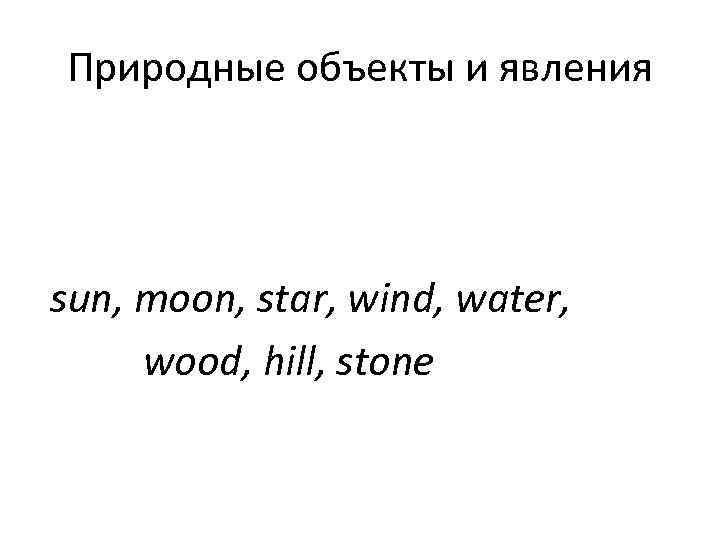 Природные объекты и явления sun, moon, star, wind, water,  wood, hill, stone 