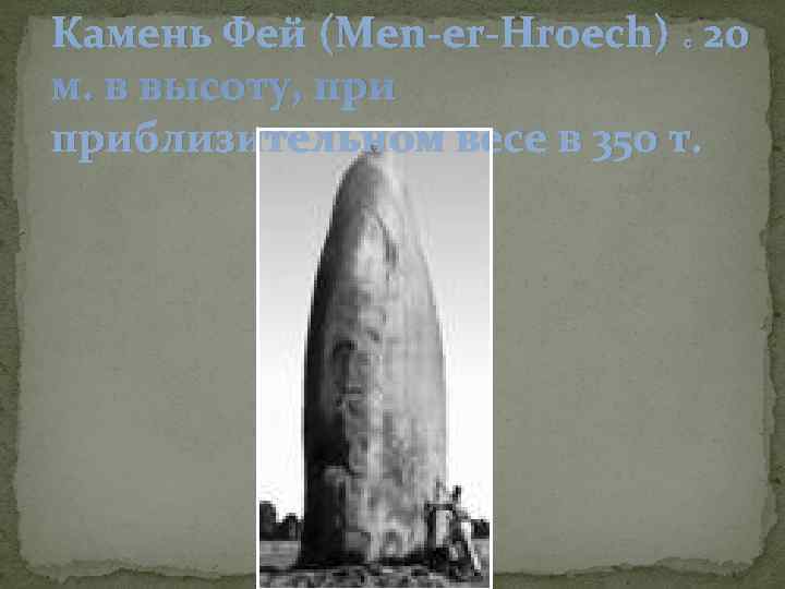 Камень Фей (Men-er-Hroech) : 20 м. в высоту, приблизительном весе в 350 т. 