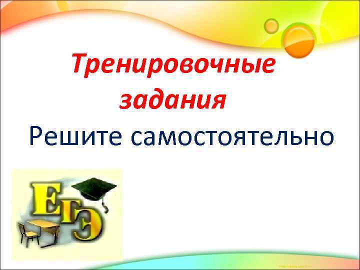   Тренировочные  задания Решите самостоятельно 