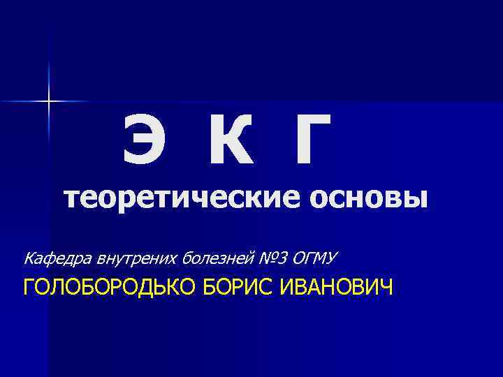 Э К Г теоретические основы Кафедра внутрених болезней № 3 ОГМУ ГОЛОБОРОДЬКО БОРИС ИВАНОВИЧ