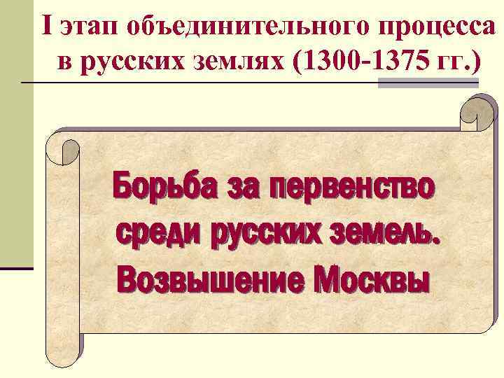 I этап объединительного процесса в русских землях (1300 -1375 гг. ) Борьба за первенство