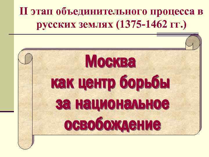 II этап объединительного процесса в русских землях (1375 -1462 гг. ) Москва как центр