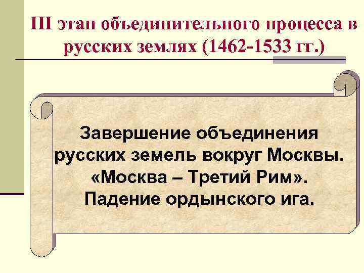 III этап объединительного процесса в русских землях (1462 -1533 гг. ) Завершение объединения русских
