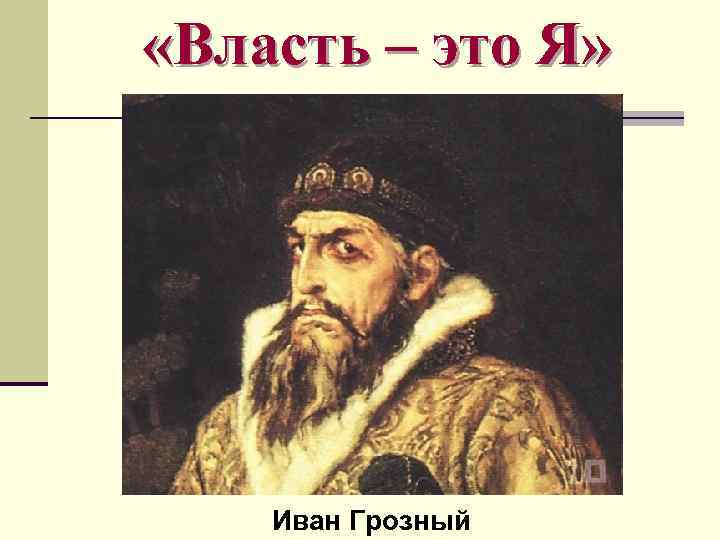  «Власть – это Я» Иван Грозный 